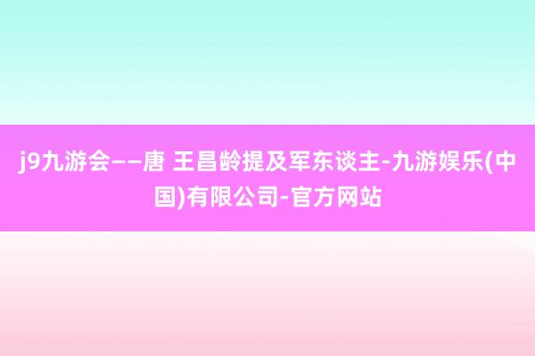 j9九游会——唐 王昌龄提及军东谈主-九游娱乐(中国)有限公司-官方网站