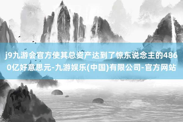 j9九游会官方使其总资产达到了惊东说念主的4860亿好意思元-九游娱乐(中国)有限公司-官方网站