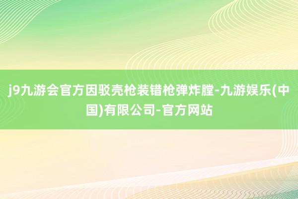 j9九游会官方因驳壳枪装错枪弹炸膛-九游娱乐(中国)有限公司-官方网站