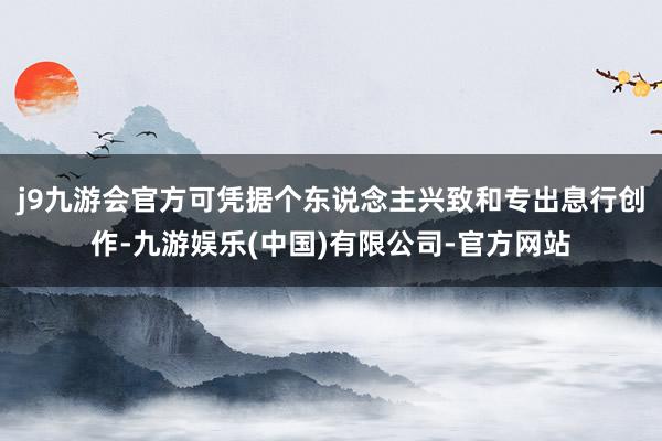 j9九游会官方可凭据个东说念主兴致和专出息行创作-九游娱乐(中国)有限公司-官方网站