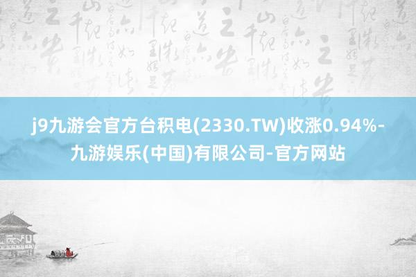 j9九游会官方台积电(2330.TW)收涨0.94%-九游娱乐(中国)有限公司-官方网站