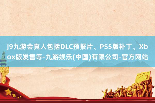 j9九游会真人包括DLC预报片、PS5版补丁、Xbox版发售等-九游娱乐(中国)有限公司-官方网站