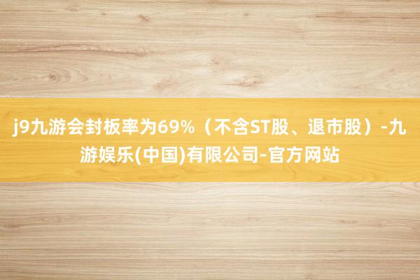 j9九游会封板率为69%（不含ST股、退市股）-九游娱乐(中国)有限公司-官方网站