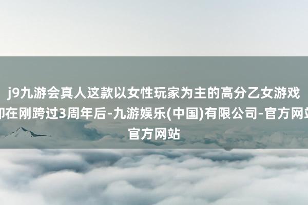 j9九游会真人这款以女性玩家为主的高分乙女游戏却在刚跨过3周年后-九游娱乐(中国)有限公司-官方网站