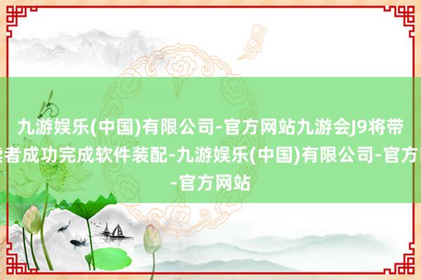 九游娱乐(中国)有限公司-官方网站九游会J9将带领读者成功完成软件装配-九游娱乐(中国)有限公司-官方网站