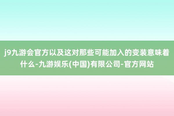 j9九游会官方以及这对那些可能加入的变装意味着什么-九游娱乐(中国)有限公司-官方网站