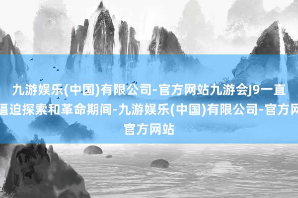 九游娱乐(中国)有限公司-官方网站九游会J9一直在逼迫探索和革命期间-九游娱乐(中国)有限公司-官方网站