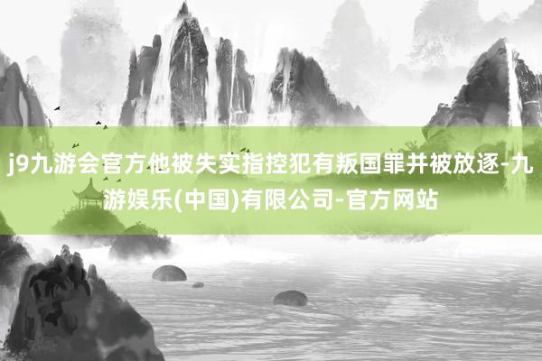 j9九游会官方他被失实指控犯有叛国罪并被放逐-九游娱乐(中国)有限公司-官方网站