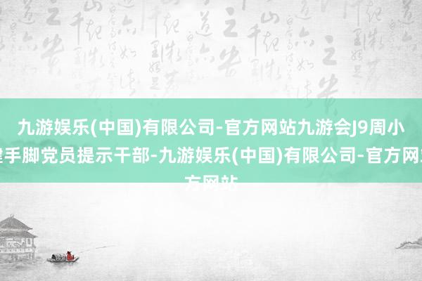 九游娱乐(中国)有限公司-官方网站九游会J9周小健手脚党员提示干部-九游娱乐(中国)有限公司-官方网站