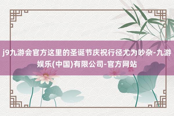 j9九游会官方这里的圣诞节庆祝行径尤为吵杂-九游娱乐(中国)有限公司-官方网站