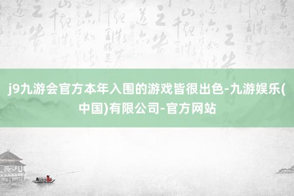 j9九游会官方本年入围的游戏皆很出色-九游娱乐(中国)有限公司-官方网站