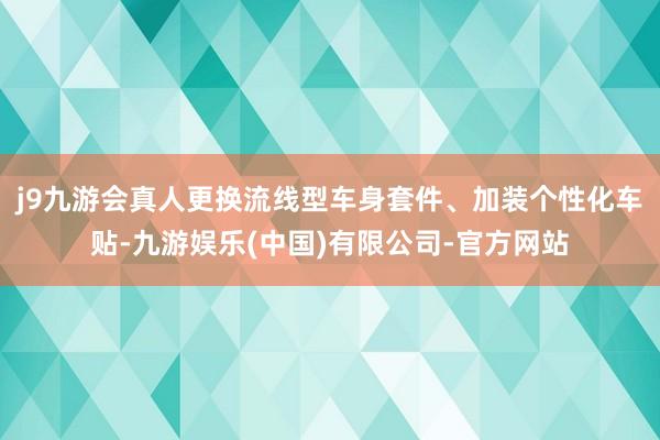 j9九游会真人更换流线型车身套件、加装个性化车贴-九游娱乐(中国)有限公司-官方网站