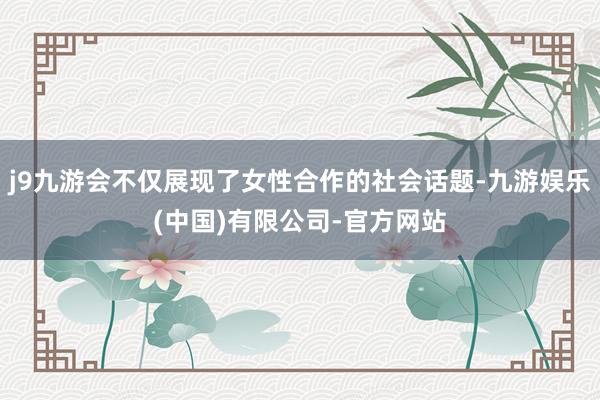 j9九游会不仅展现了女性合作的社会话题-九游娱乐(中国)有限公司-官方网站