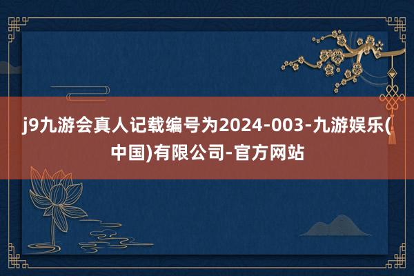 j9九游会真人记载编号为2024-003-九游娱乐(中国)有限公司-官方网站