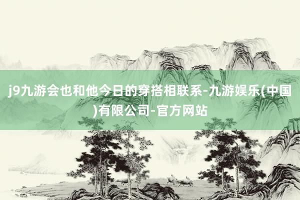 j9九游会也和他今日的穿搭相联系-九游娱乐(中国)有限公司-官方网站