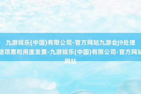 九游娱乐(中国)有限公司-官方网站九游会J9处理进项票和用度发票-九游娱乐(中国)有限公司-官方网站