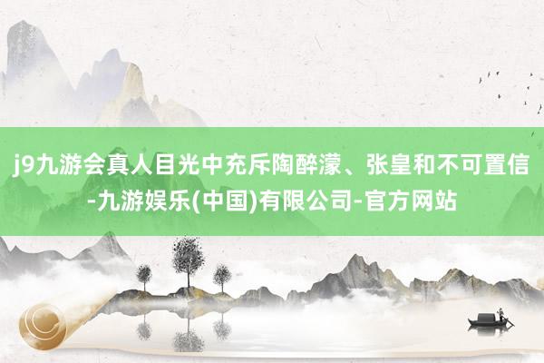 j9九游会真人目光中充斥陶醉濛、张皇和不可置信-九游娱乐(中国)有限公司-官方网站