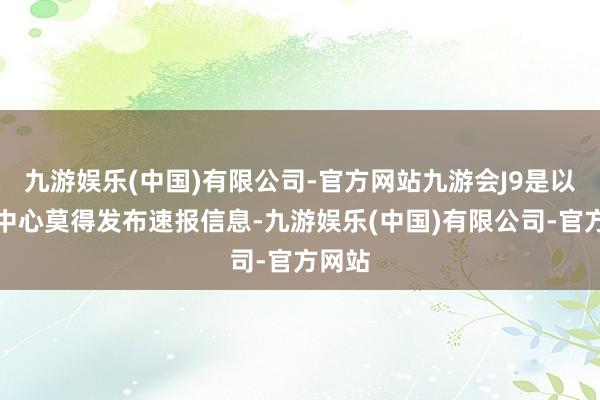 九游娱乐(中国)有限公司-官方网站九游会J9是以台网中心莫得发布速报信息-九游娱乐(中国)有限公司-官方网站