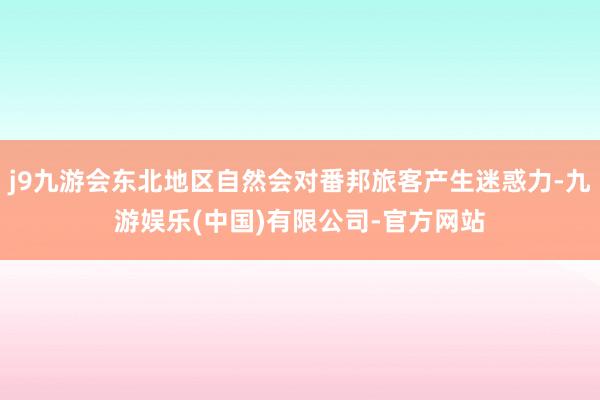 j9九游会东北地区自然会对番邦旅客产生迷惑力-九游娱乐(中国)有限公司-官方网站