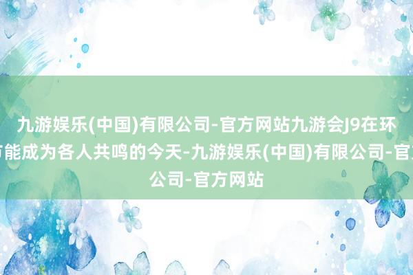 九游娱乐(中国)有限公司-官方网站九游会J9在环保与节能成为各人共鸣的今天-九游娱乐(中国)有限公司-官方网站