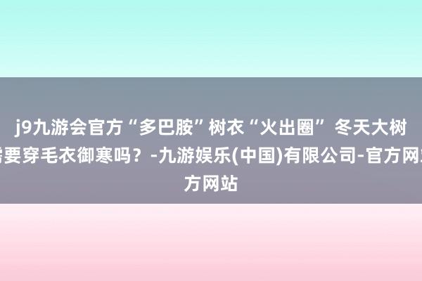 j9九游会官方“多巴胺”树衣“火出圈” 冬天大树需要穿毛衣御寒吗？-九游娱乐(中国)有限公司-官方网站