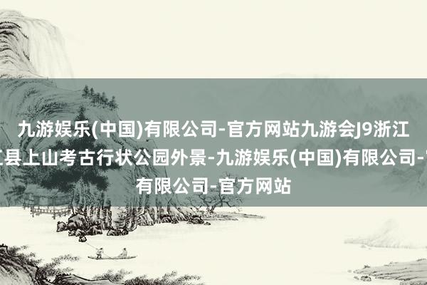 九游娱乐(中国)有限公司-官方网站九游会J9浙江金华浦江县上山考古行状公园外景-九游娱乐(中国)有限公司-官方网站