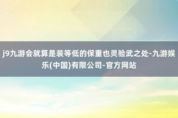 j9九游会就算是装等低的保重也灵验武之处-九游娱乐(中国)有限公司-官方网站