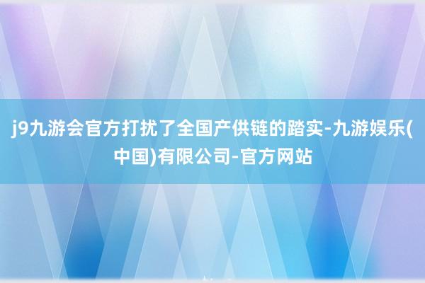 j9九游会官方打扰了全国产供链的踏实-九游娱乐(中国)有限公司-官方网站