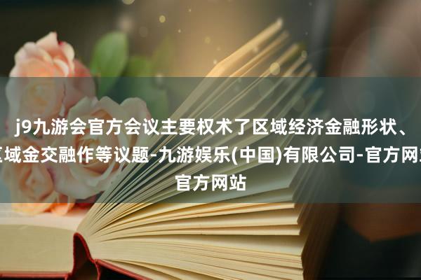 j9九游会官方会议主要权术了区域经济金融形状、区域金交融作等议题-九游娱乐(中国)有限公司-官方网站