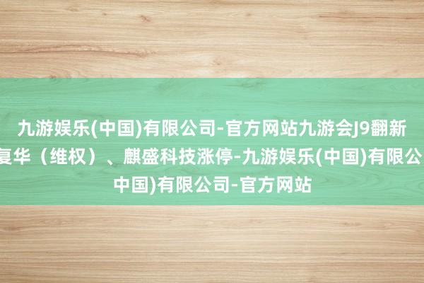 九游娱乐(中国)有限公司-官方网站九游会J9翻新医疗、复旦复华（维权）、麒盛科技涨停-九游娱乐(中国)有限公司-官方网站