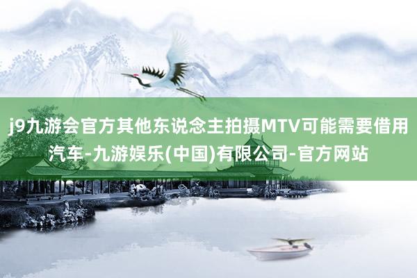 j9九游会官方其他东说念主拍摄MTV可能需要借用汽车-九游娱乐(中国)有限公司-官方网站