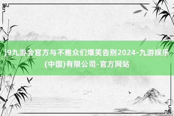 j9九游会官方与不雅众们爆笑告别2024-九游娱乐(中国)有限公司-官方网站