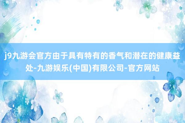 j9九游会官方由于具有特有的香气和潜在的健康益处-九游娱乐(中国)有限公司-官方网站