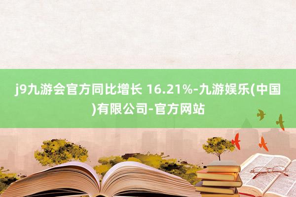 j9九游会官方同比增长 16.21%-九游娱乐(中国)有限公司-官方网站