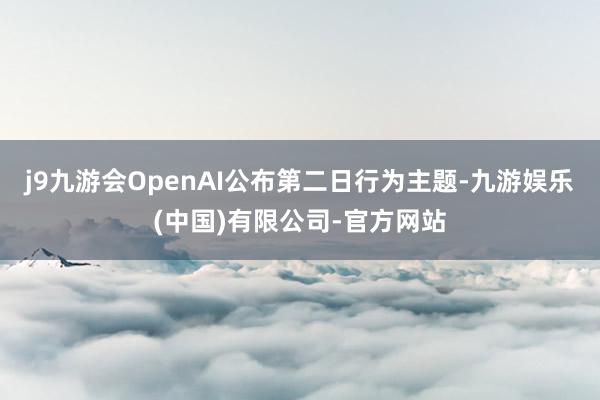 j9九游会OpenAI公布第二日行为主题-九游娱乐(中国)有限公司-官方网站