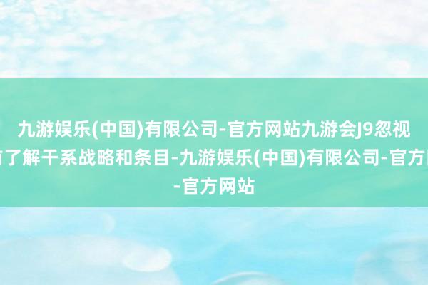 九游娱乐(中国)有限公司-官方网站九游会J9忽视提前了解干系战略和条目-九游娱乐(中国)有限公司-官方网站