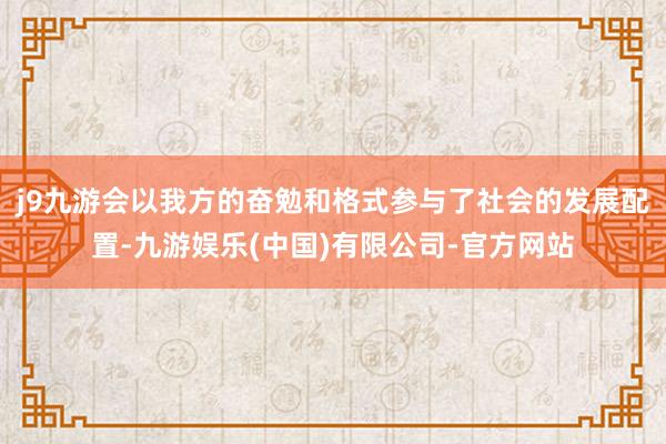 j9九游会以我方的奋勉和格式参与了社会的发展配置-九游娱乐(中国)有限公司-官方网站