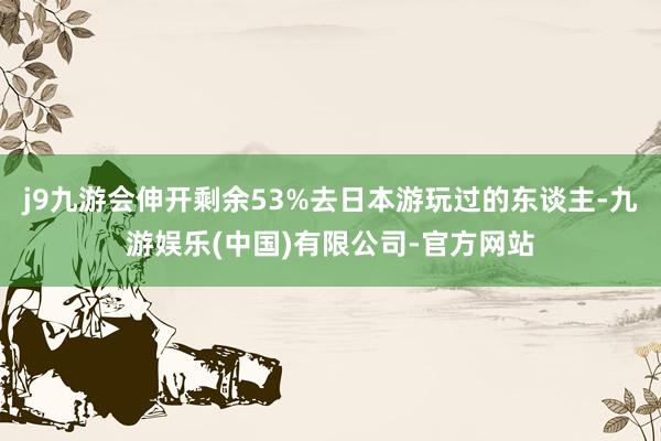 j9九游会伸开剩余53%去日本游玩过的东谈主-九游娱乐(中国)有限公司-官方网站