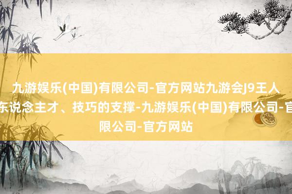 九游娱乐(中国)有限公司-官方网站九游会J9王人离不开东说念主才、技巧的支撑-九游娱乐(中国)有限公司-官方网站