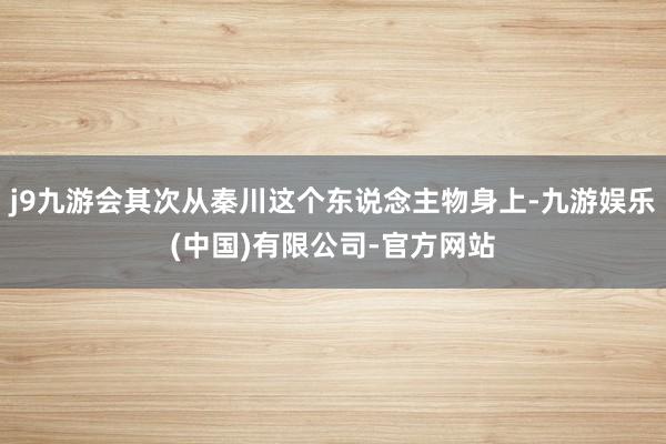 j9九游会其次从秦川这个东说念主物身上-九游娱乐(中国)有限公司-官方网站