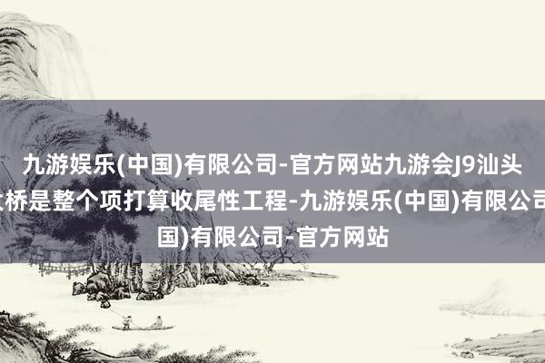 九游娱乐(中国)有限公司-官方网站九游会J9汕头牛田洋特大桥是整个项打算收尾性工程-九游娱乐(中国)有限公司-官方网站