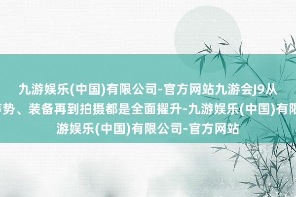 九游娱乐(中国)有限公司-官方网站九游会J9从设定到视觉、声势、装备再到拍摄都是全面擢升-九游娱乐(中国)有限公司-官方网站