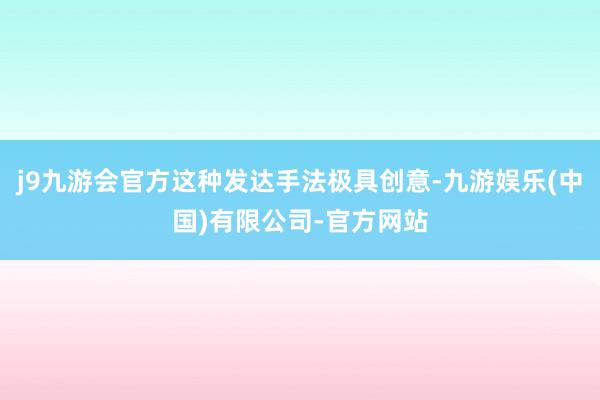 j9九游会官方这种发达手法极具创意-九游娱乐(中国)有限公司-官方网站