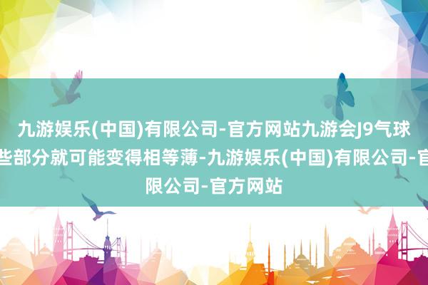 九游娱乐(中国)有限公司-官方网站九游会J9气球壁的某些部分就可能变得相等薄-九游娱乐(中国)有限公司-官方网站