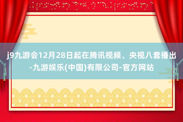 j9九游会12月28日起在腾讯视频、央视八套播出-九游娱乐(中国)有限公司-官方网站