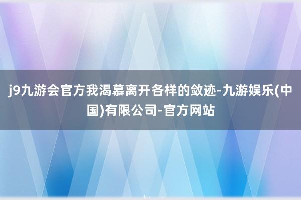 j9九游会官方我渴慕离开各样的敛迹-九游娱乐(中国)有限公司-官方网站