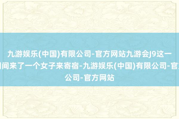 九游娱乐(中国)有限公司-官方网站九游会J9这一天顷刻间来了一个女子来寄宿-九游娱乐(中国)有限公司-官方网站