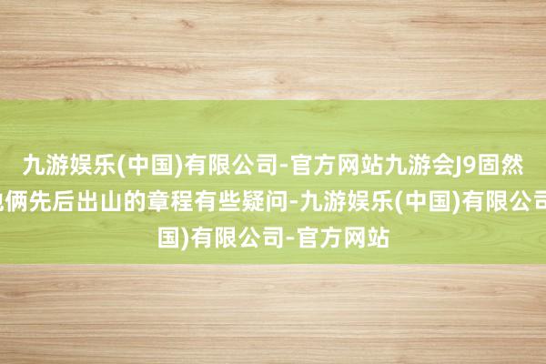 九游娱乐(中国)有限公司-官方网站九游会J9固然文籍上对他俩先后出山的章程有些疑问-九游娱乐(中国)有限公司-官方网站