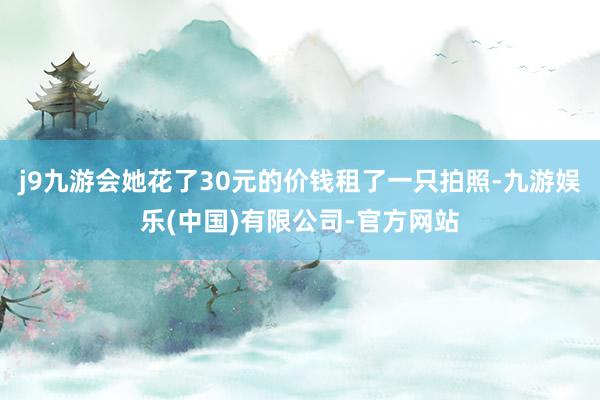 j9九游会她花了30元的价钱租了一只拍照-九游娱乐(中国)有限公司-官方网站