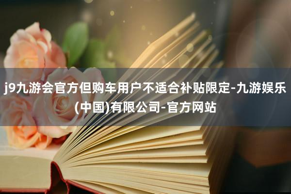 j9九游会官方但购车用户不适合补贴限定-九游娱乐(中国)有限公司-官方网站